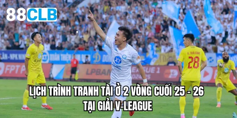 Lịch trình tranh tài ở 2 vòng cuối 25 - 26 tại giải V-League